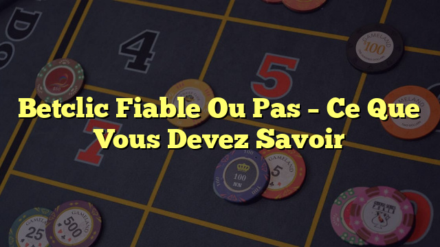 Betclic Fiable Ou Pas – Ce Que Vous Devez Savoir