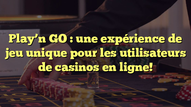 Play’n GO : une expérience de jeu unique pour les utilisateurs de casinos en ligne!