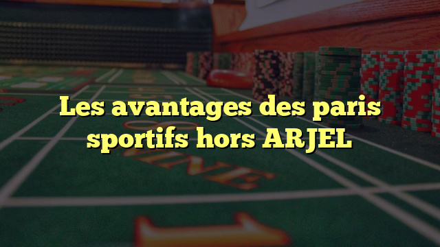 Les avantages des paris sportifs hors ARJEL